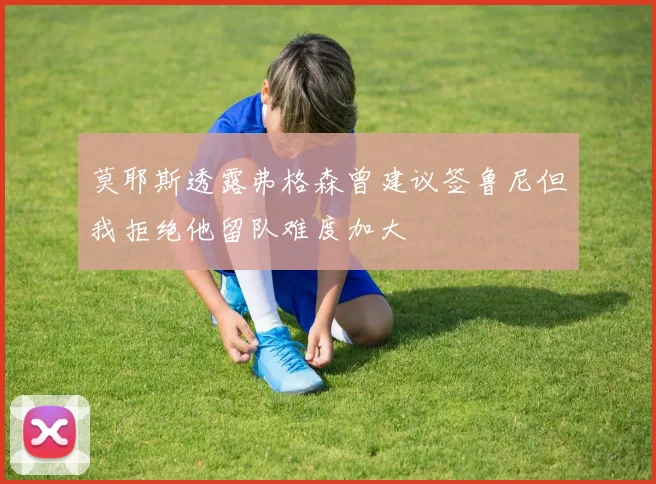 莫耶斯透露弗格森曾建议签鲁尼但我拒绝他留队难度加大