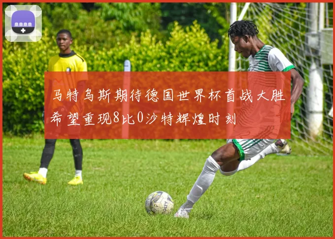 马特乌斯期待德国世界杯首战大胜希望重现8比0沙特辉煌时刻