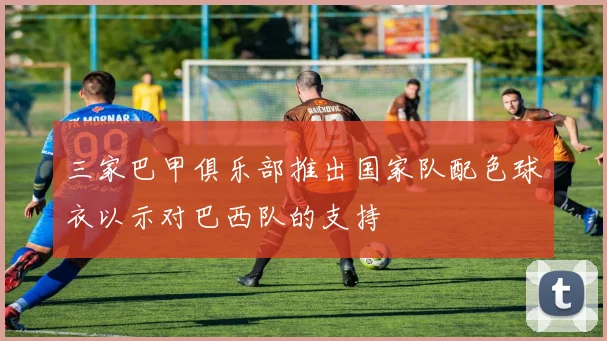 三家巴甲俱乐部推出国家队配色球衣以示对巴西队的支持
