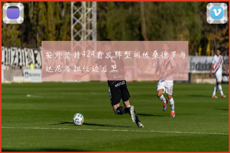 安帅坚持424首发阵型训练桑德罗与达尼洛担任边后卫