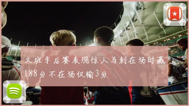 文班季后赛表现惊人马刺在场时赢188分不在场仅输3分
