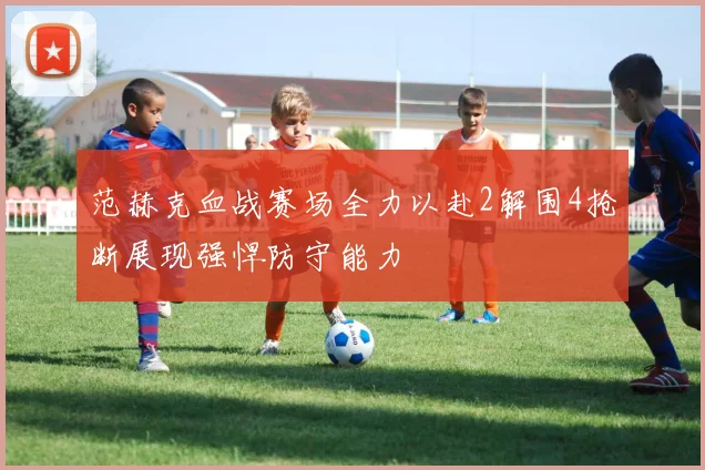 范赫克血战赛场全力以赴2解围4抢断展现强悍防守能力