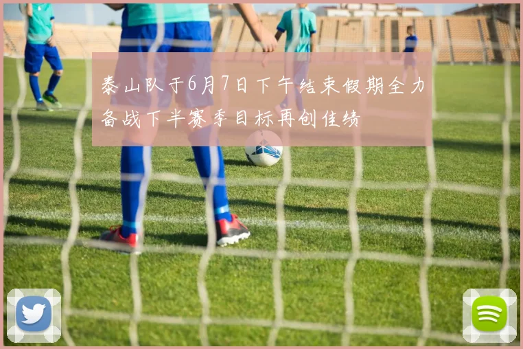 泰山队于6月7日下午结束假期全力备战下半赛季目标再创佳绩
