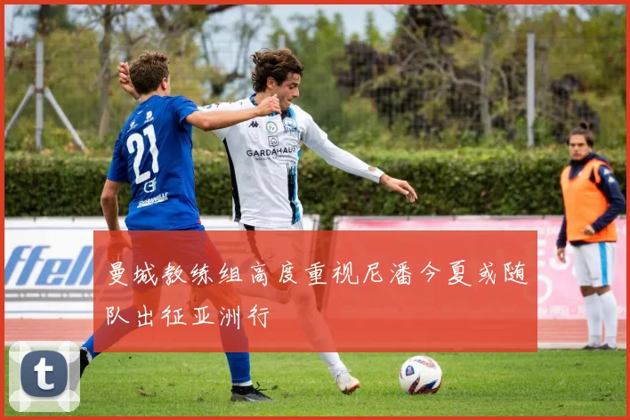 曼城教练组高度重视尼潘今夏或随队出征亚洲行