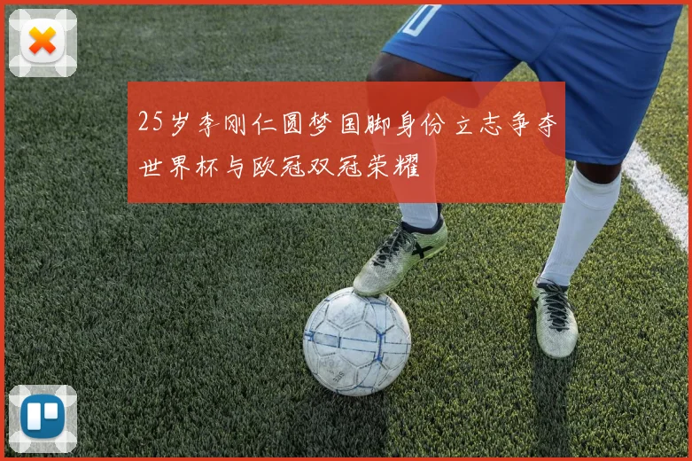 25岁李刚仁圆梦国脚身份立志争夺世界杯与欧冠双冠荣耀