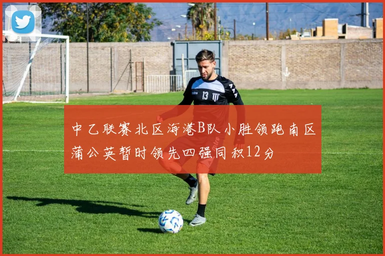 中乙联赛北区海港B队小胜领跑南区蒲公英暂时领先四强同积12分