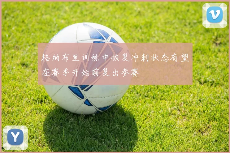 格纳布里训练中恢复冲刺状态有望在赛季开始前复出参赛