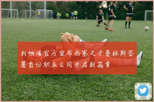 利物浦官方宣布西塞之子普林斯签署首份职业合同开启新篇章
