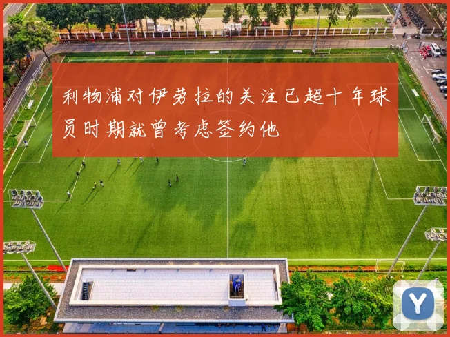 利物浦对伊劳拉的关注已超十年球员时期就曾考虑签约他