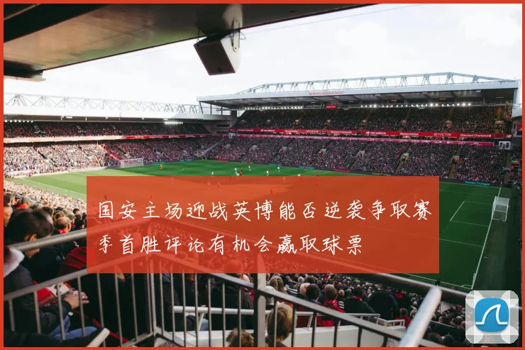国安主场迎战英博能否逆袭争取赛季首胜评论有机会赢取球票
