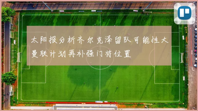 太阳报分析齐尔克泽留队可能性大曼联计划再补强门将位置