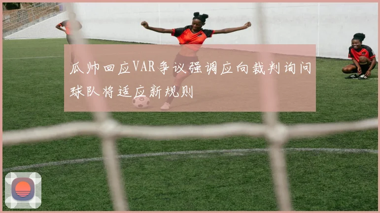 瓜帅回应VAR争议强调应向裁判询问球队将适应新规则