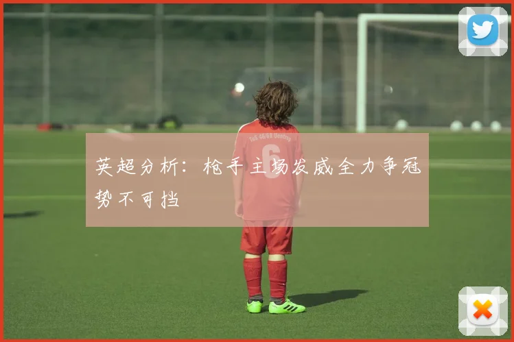 英超分析：枪手主场发威全力争冠势不可挡